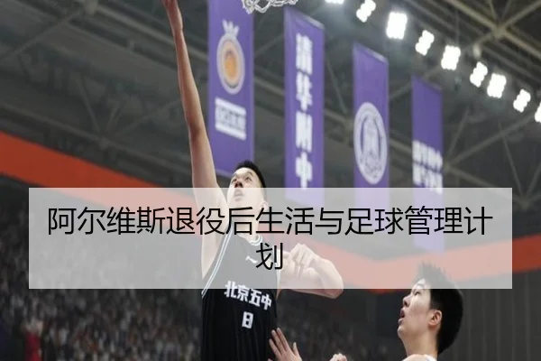 阿尔维斯退役后生活与足球管理计划（hthsports）